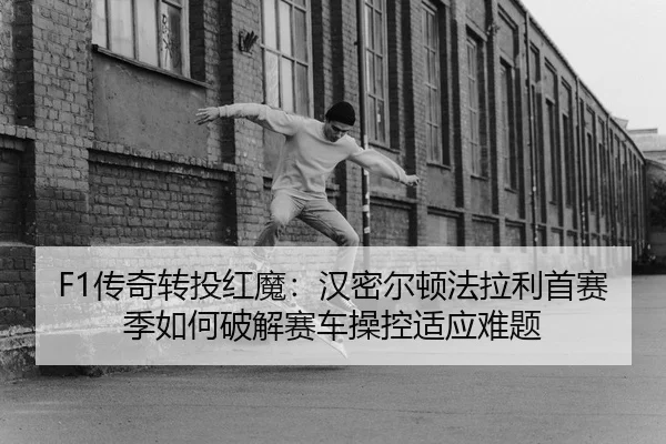F1传奇转投红魔：汉密尔顿法拉利首赛季如何破解赛车操控适应难题