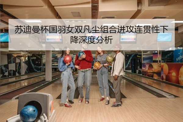 苏迪曼杯国羽女双凡尘组合进攻连贯性下降深度分析